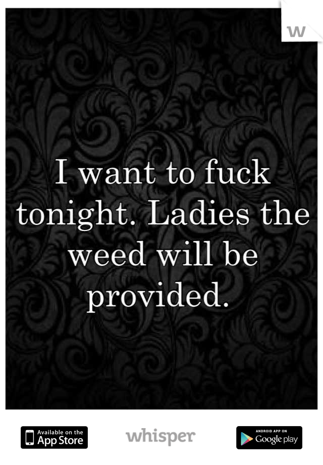I want to fuck tonight. Ladies the weed will be provided. 