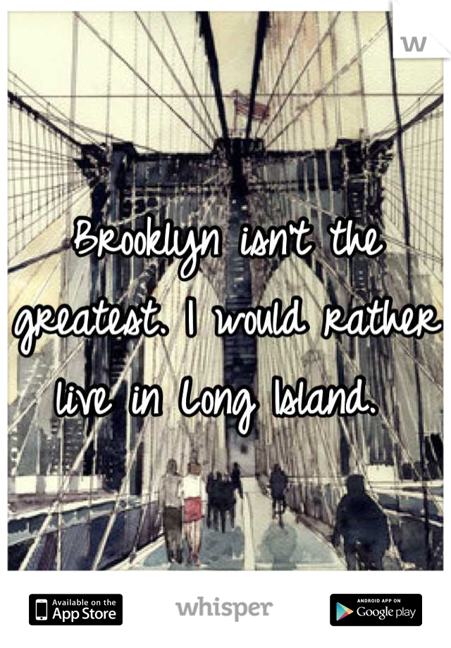 Brooklyn isn't the greatest. I would rather live in Long Island. 