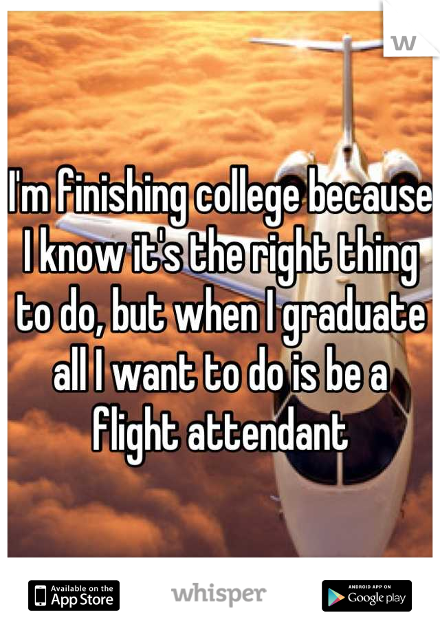 I'm finishing college because I know it's the right thing to do, but when I graduate all I want to do is be a flight attendant