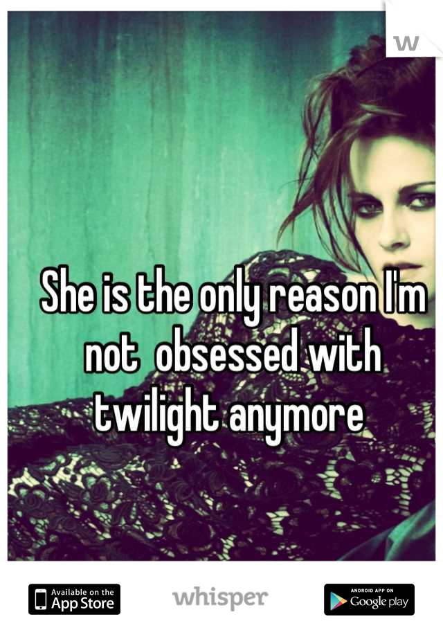 She is the only reason I'm not  obsessed with twilight anymore 