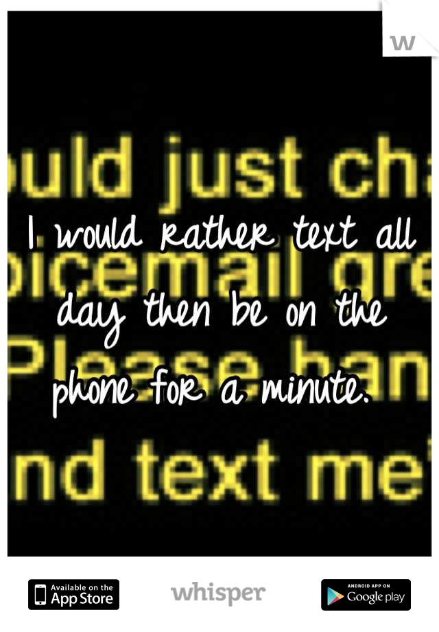 I would rather text all day then be on the phone for a minute. 
