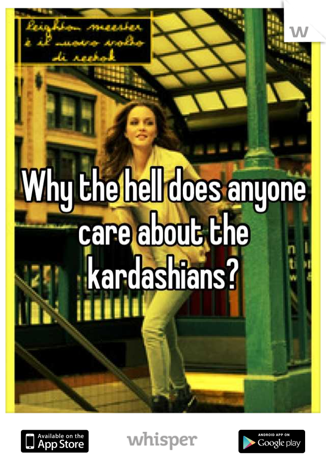 Why the hell does anyone care about the kardashians?