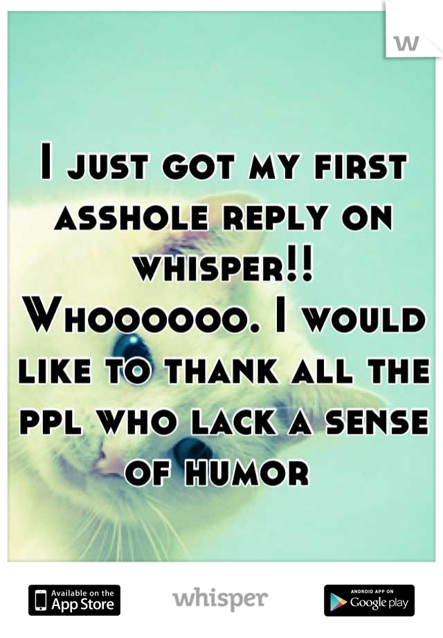 I just got my first asshole reply on whisper!! Whoooooo. I would like to thank all the ppl who lack a sense of humor 