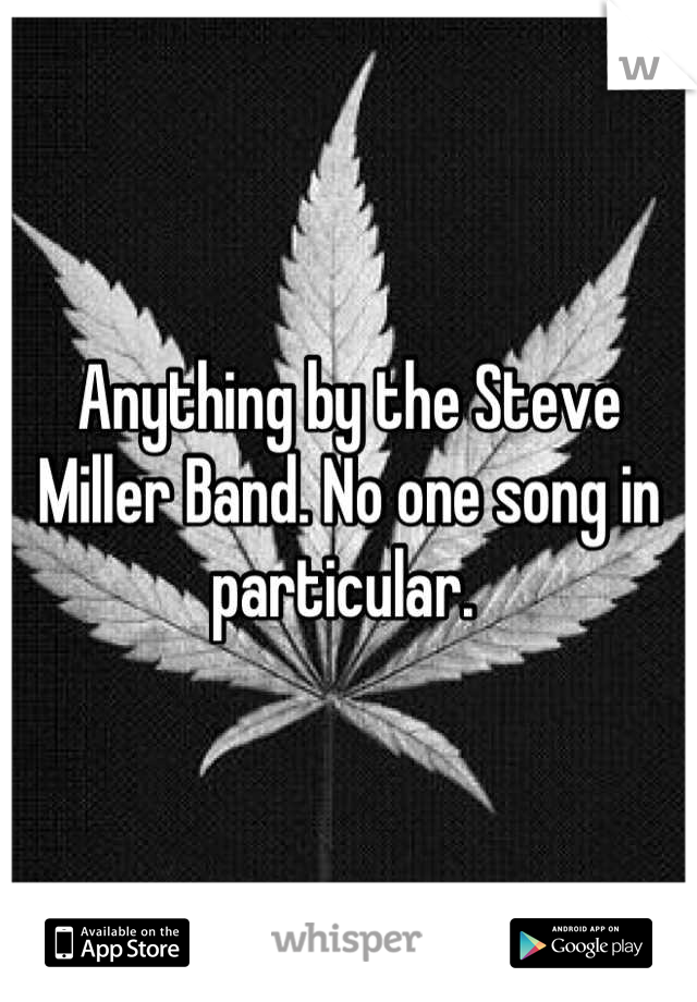Anything by the Steve Miller Band. No one song in particular. 