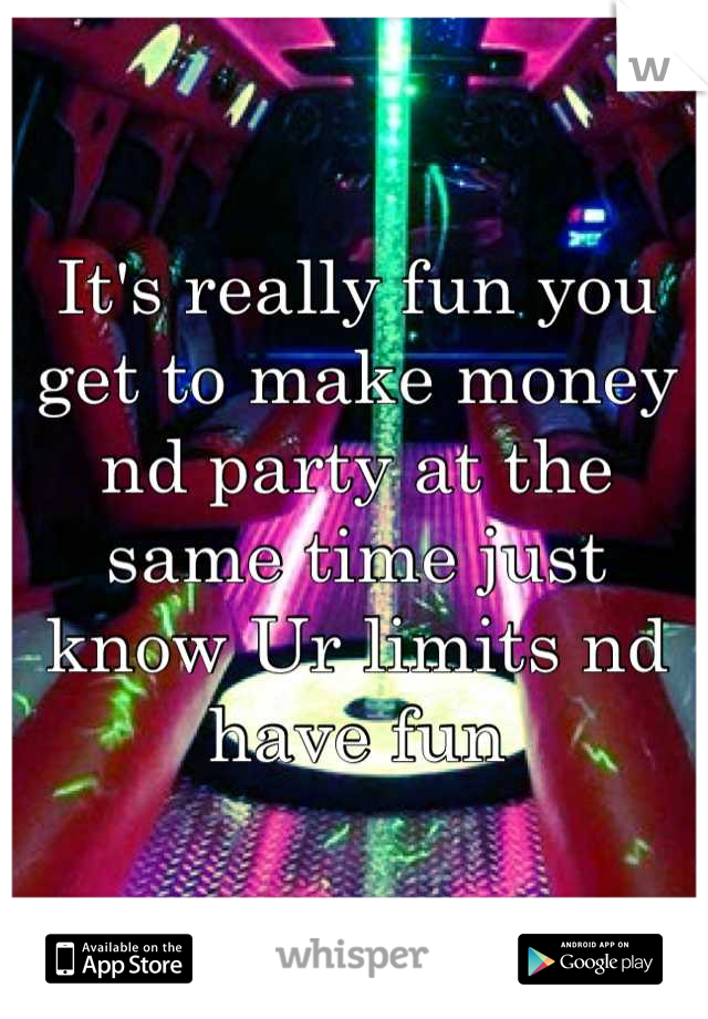 It's really fun you get to make money nd party at the same time just know Ur limits nd have fun