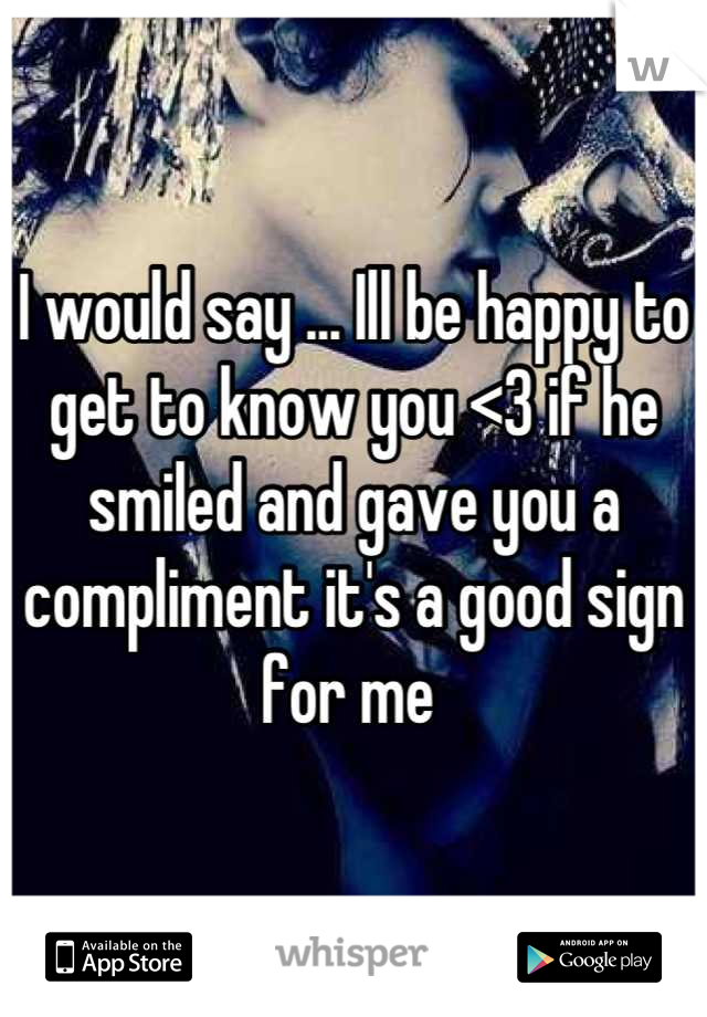 I would say ... Ill be happy to get to know you <3 if he smiled and gave you a compliment it's a good sign for me 