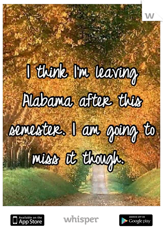 I think I'm leaving Alabama after this semester. I am going to miss it though. 