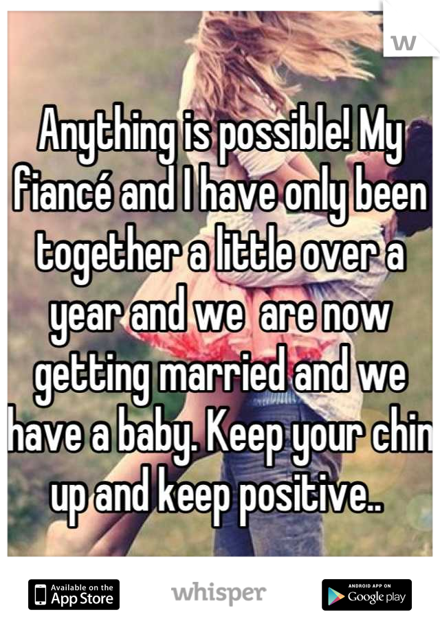 Anything is possible! My fiancé and I have only been together a little over a year and we  are now getting married and we have a baby. Keep your chin up and keep positive.. 