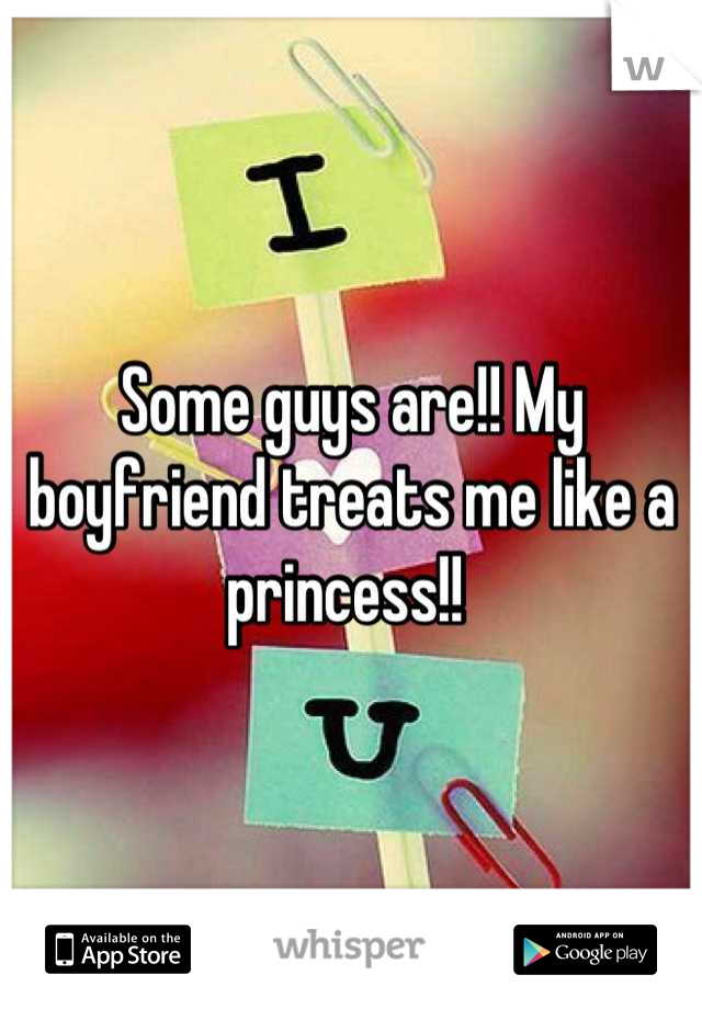 Some guys are!! My boyfriend treats me like a princess!! 