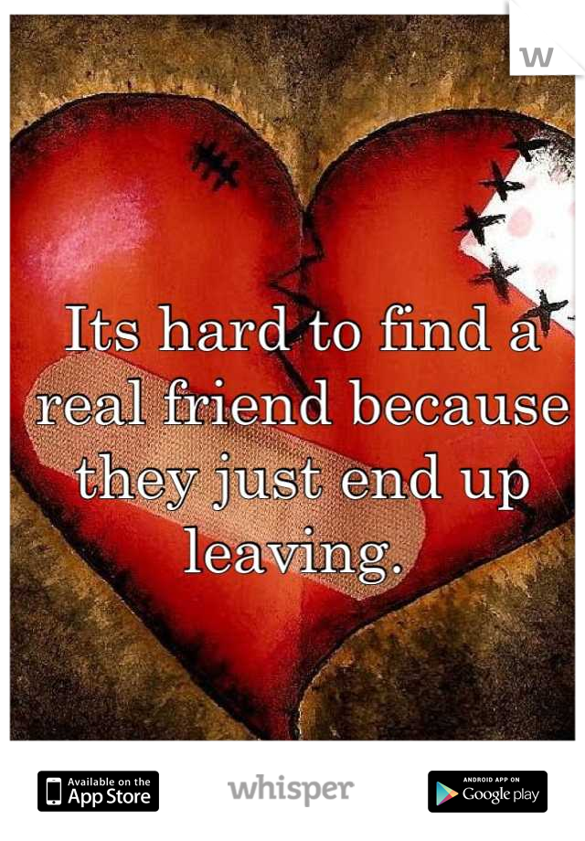 Its hard to find a real friend because they just end up leaving. 
