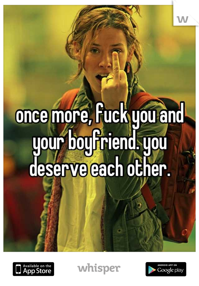 once more, fuck you and your boyfriend. you deserve each other.