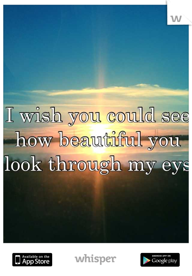 I wish you could see how beautiful you look through my eys