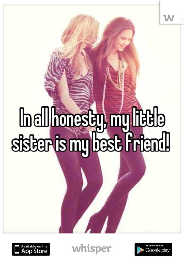 In all honesty, my little sister is my best friend! 