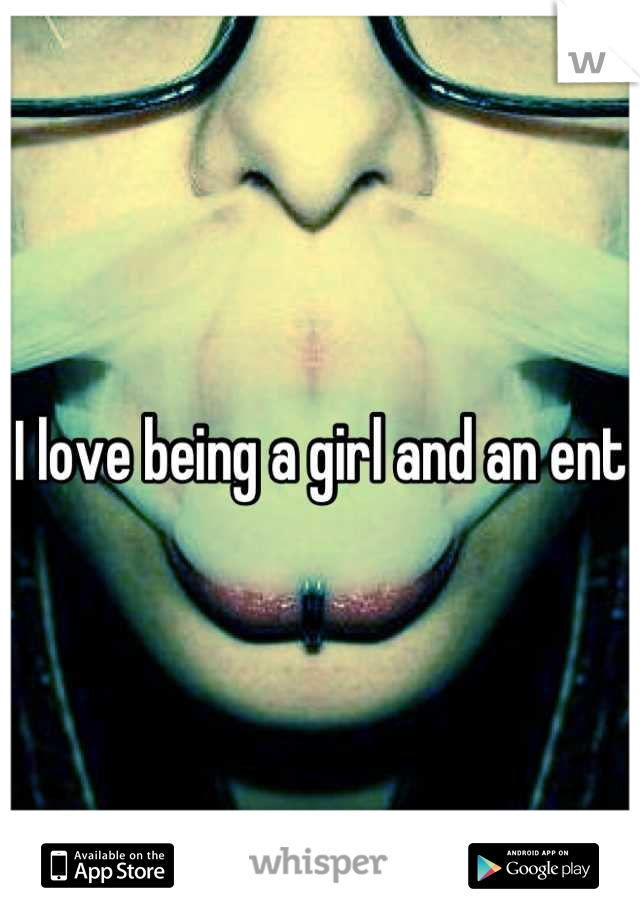 I love being a girl and an ent 