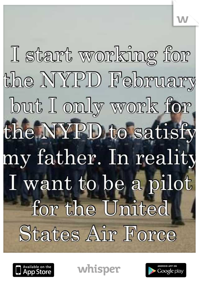 I start working for the NYPD February but I only work for the NYPD to satisfy my father. In reality I want to be a pilot for the United States Air Force 