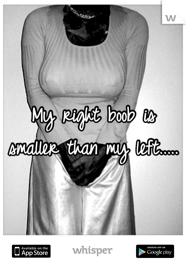 My right boob is smaller than my left.....