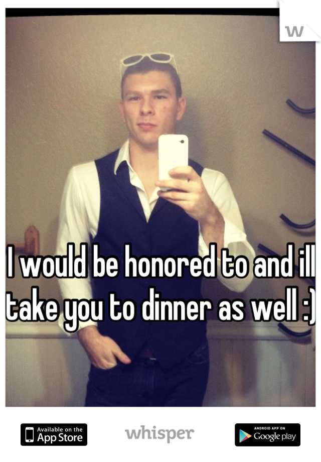 I would be honored to and ill take you to dinner as well :) 