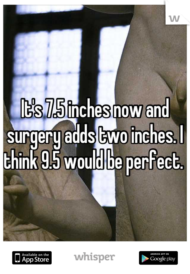 It's 7.5 inches now and surgery adds two inches. I think 9.5 would be perfect. 