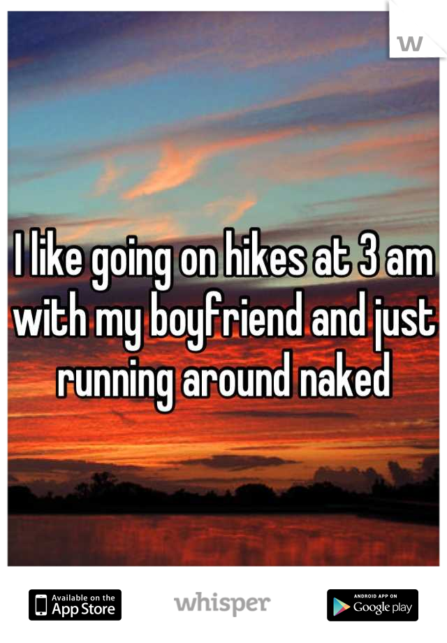 I like going on hikes at 3 am with my boyfriend and just running around naked