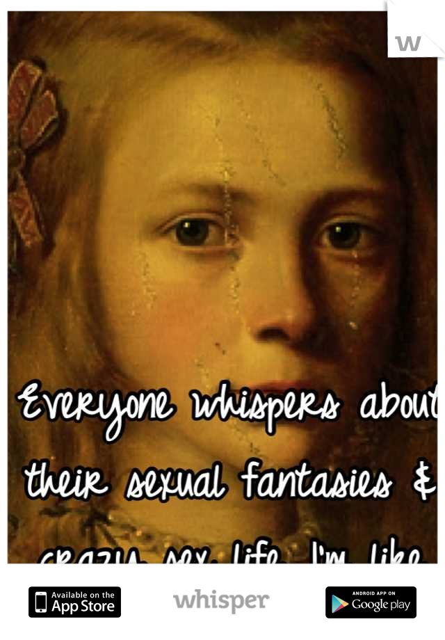 Everyone whispers about their sexual fantasies & crazy sex life. I'm like WTF? 