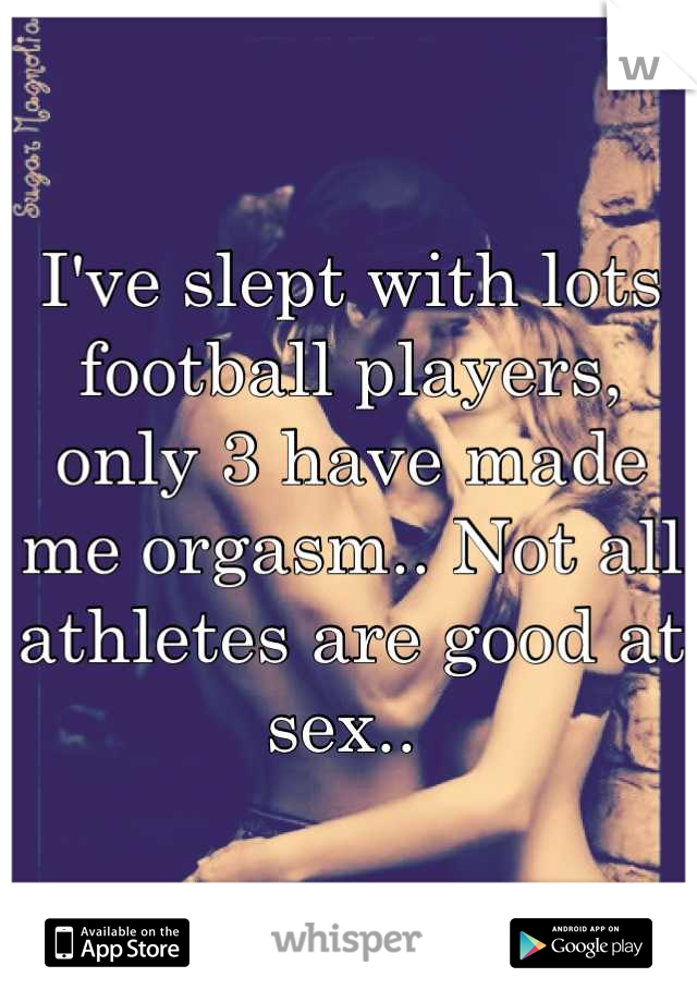 I've slept with lots football players, only 3 have made me orgasm.. Not all athletes are good at sex.. 