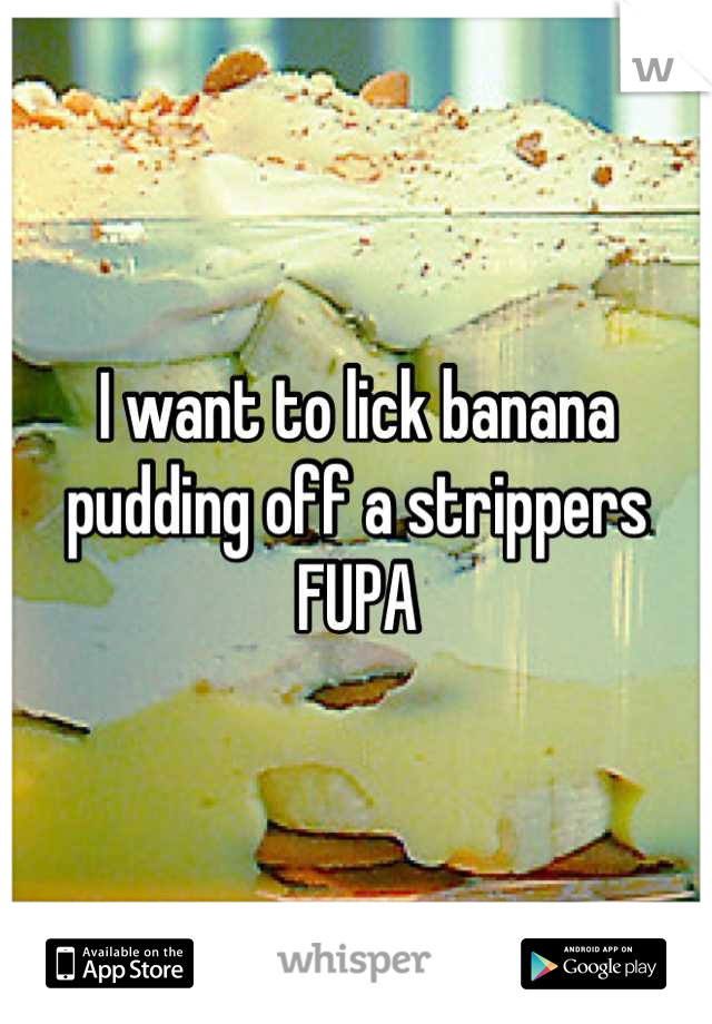 I want to lick banana pudding off a strippers FUPA
