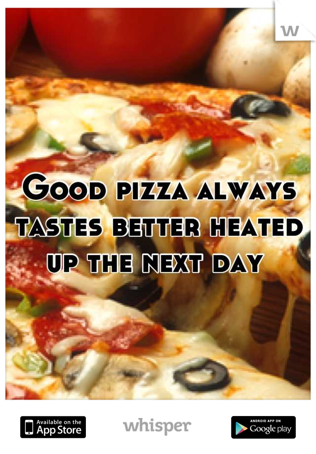 Good pizza always tastes better heated up the next day 
