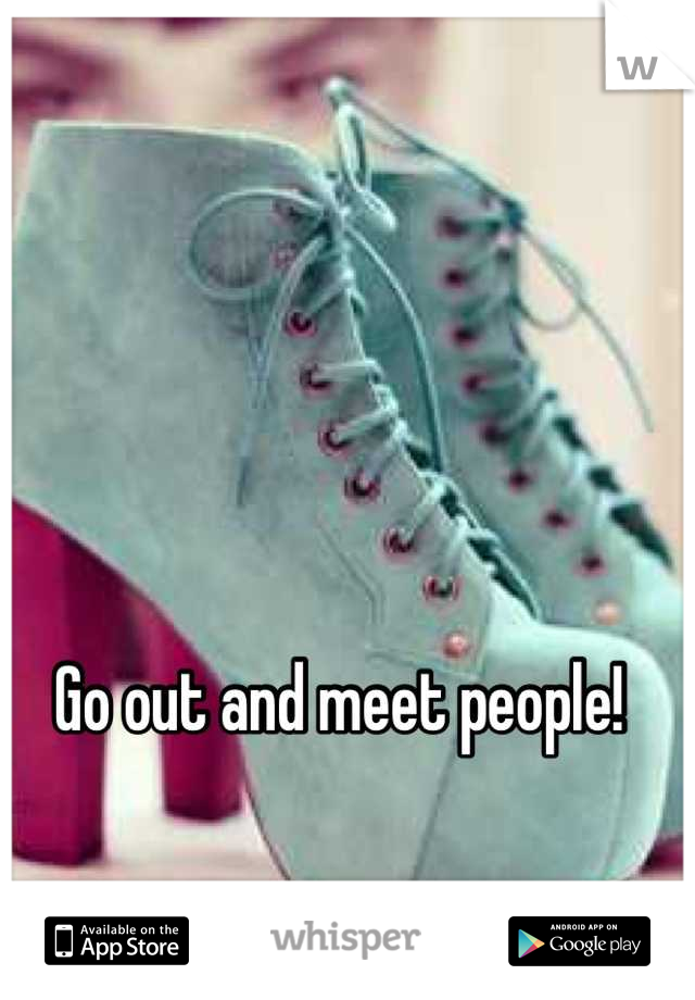 Go out and meet people!