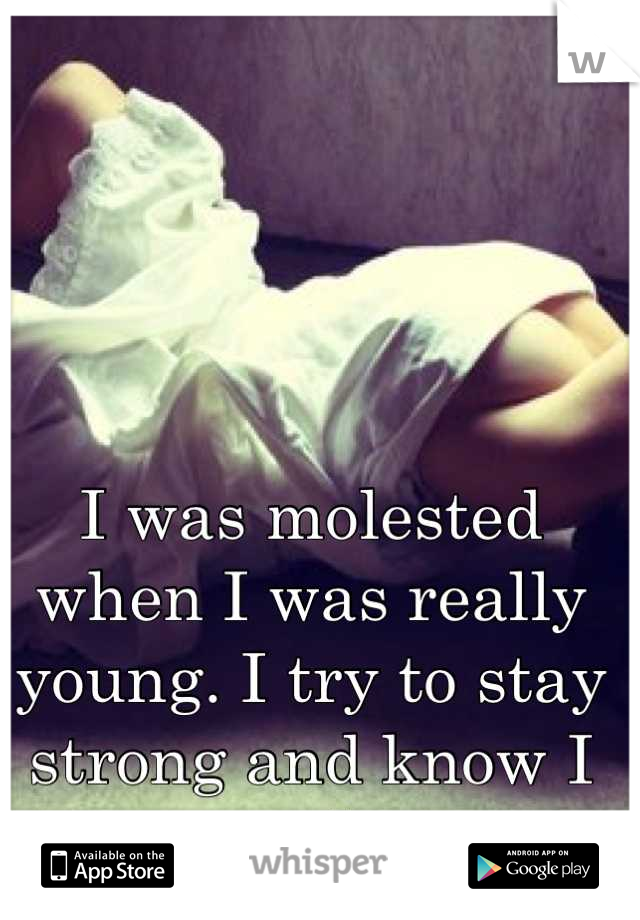 I was molested when I was really young. I try to stay strong and know I am worth more