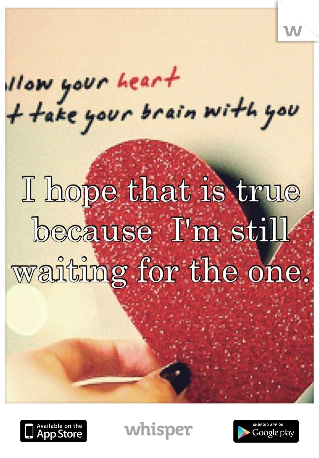 I hope that is true because  I'm still waiting for the one.