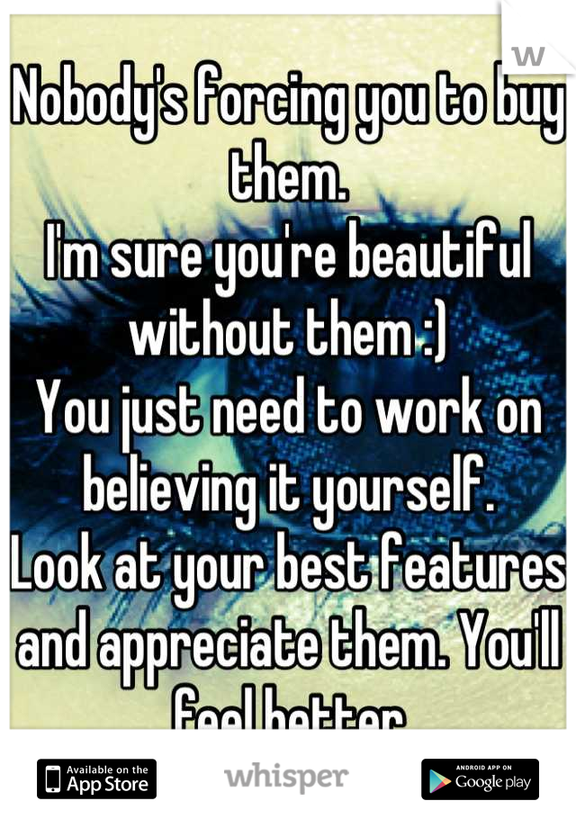 Nobody's forcing you to buy them. 
I'm sure you're beautiful without them :)
You just need to work on believing it yourself. 
Look at your best features and appreciate them. You'll feel better