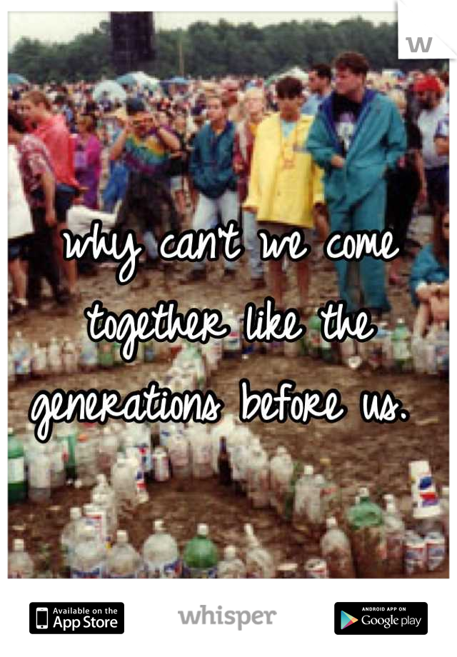 why can't we come together like the generations before us. 