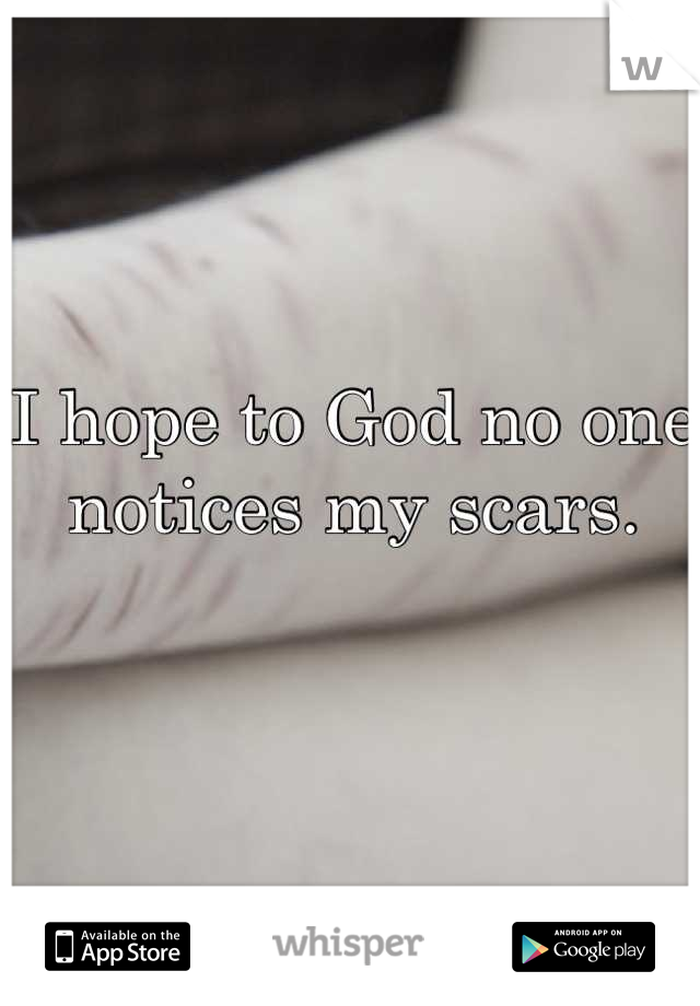 I hope to God no one notices my scars.