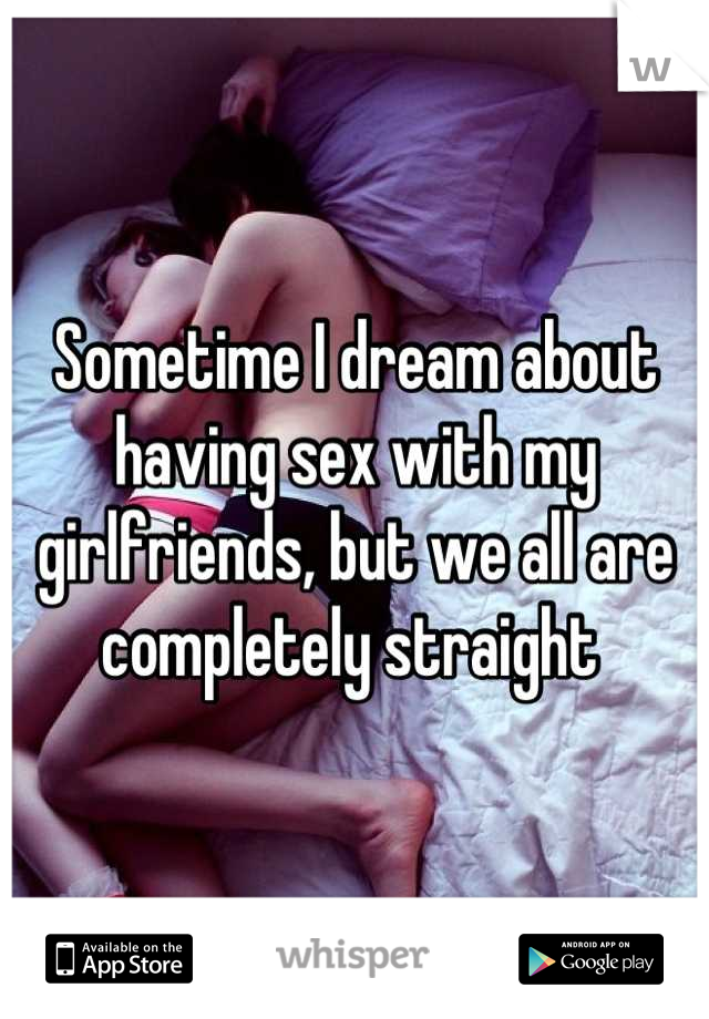 Sometime I dream about having sex with my girlfriends, but we all are completely straight 