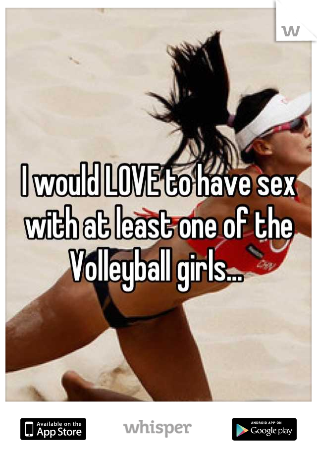 I would LOVE to have sex with at least one of the Volleyball girls... 