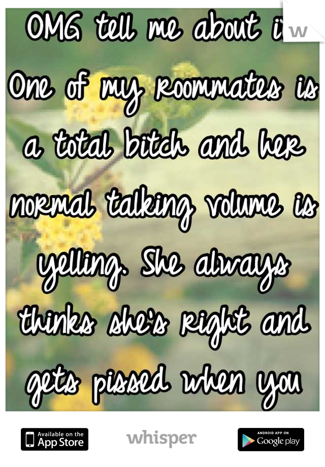 OMG tell me about it!
One of my roommates is a total bitch and her normal talking volume is yelling. She always thinks she's right and gets pissed when you prove her wrong.
Can I please punch her?