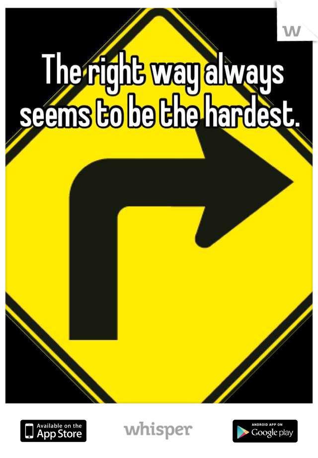 The right way always seems to be the hardest. 