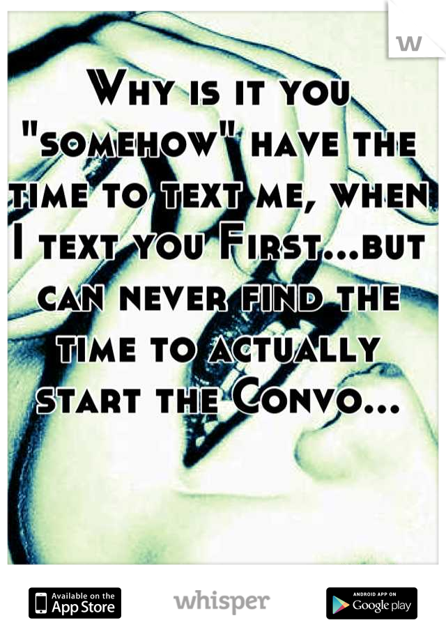 Why is it you "somehow" have the time to text me, when I text you First...but can never find the time to actually start the Convo...