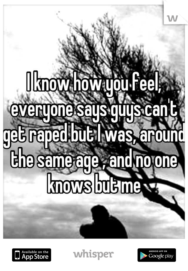 I know how you feel, everyone says guys can't get raped but I was, around the same age , and no one knows but me