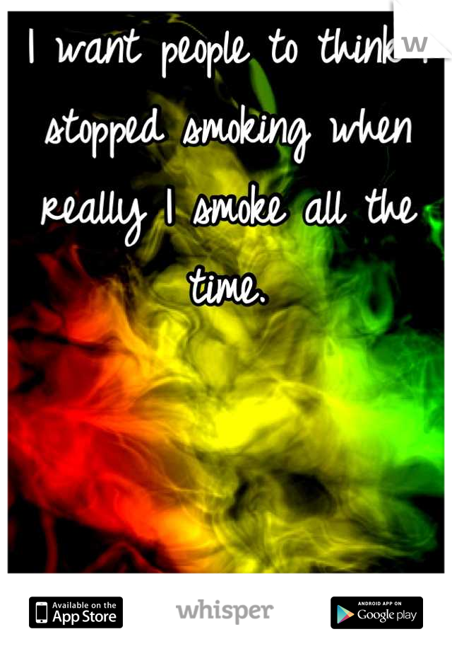I want people to think I stopped smoking when really I smoke all the time.