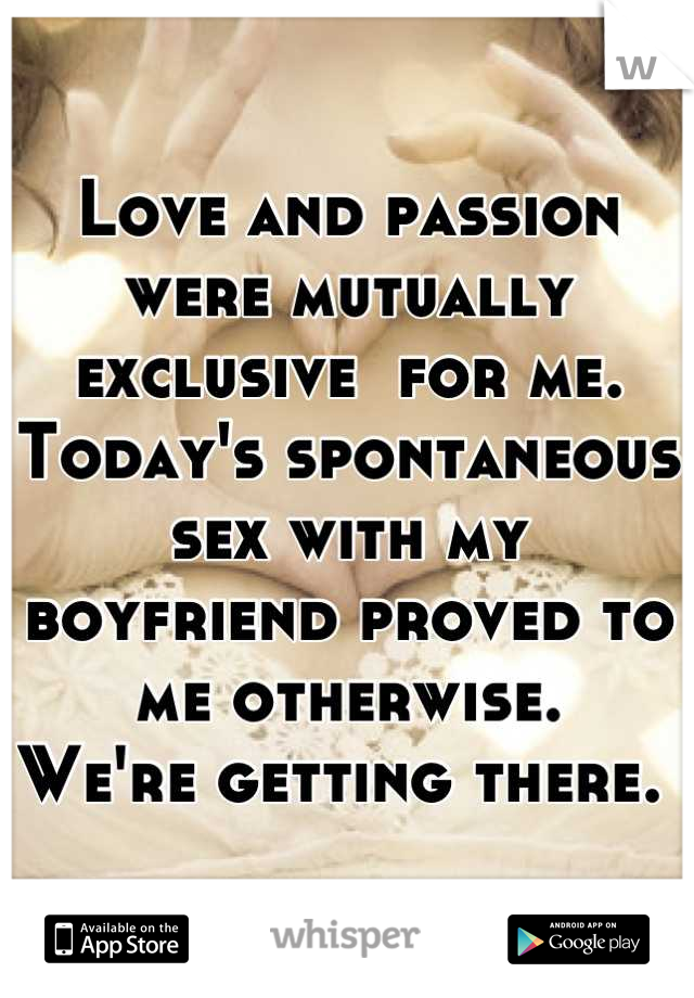Love and passion were mutually exclusive  for me. Today's spontaneous sex with my boyfriend proved to me otherwise. 
We're getting there. 