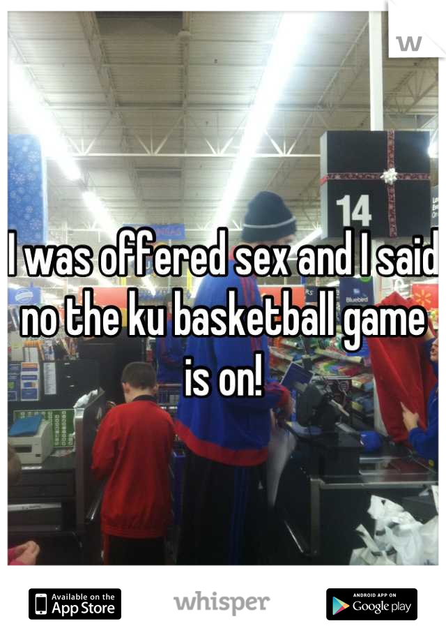 I was offered sex and I said no the ku basketball game is on!