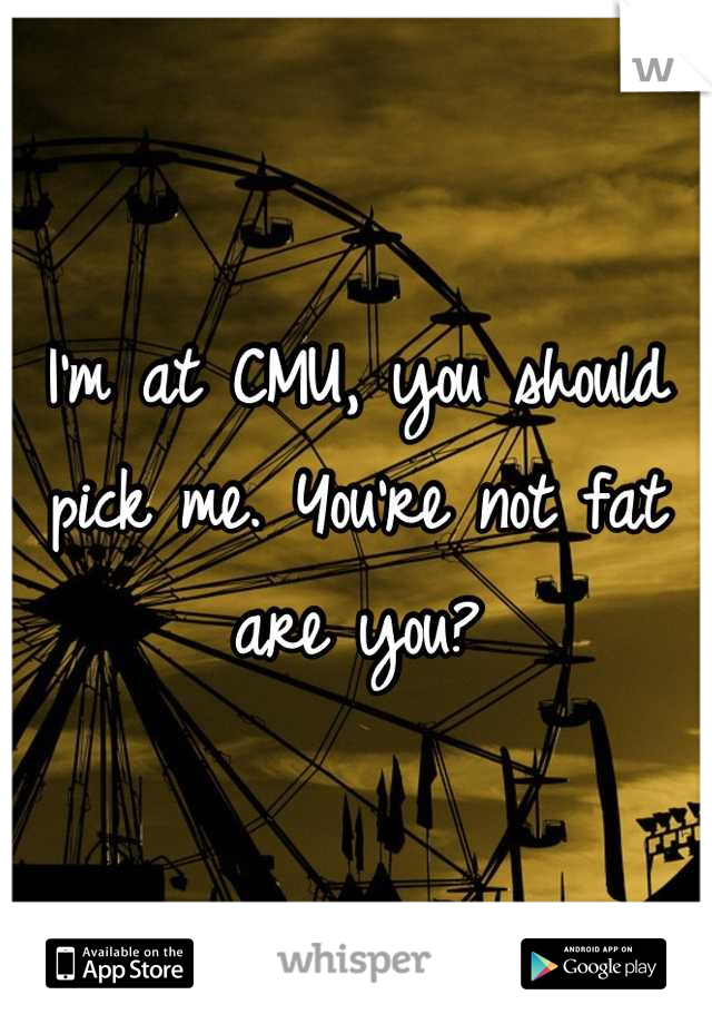 I'm at CMU, you should pick me. You're not fat are you?