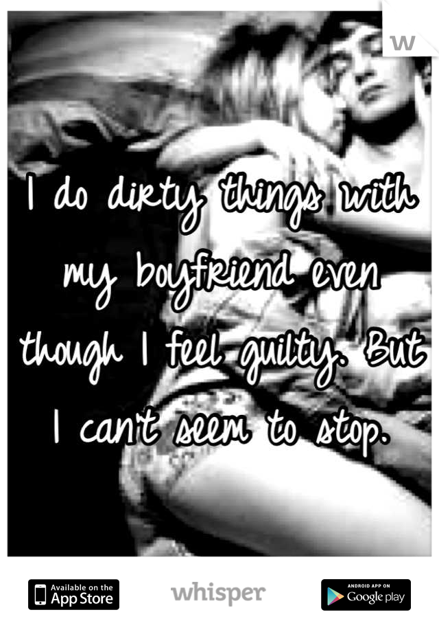 I do dirty things with my boyfriend even though I feel guilty. But I can't seem to stop.