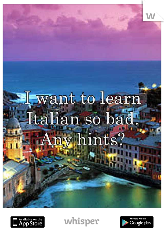 I want to learn Italian so bad. 
Any hints?