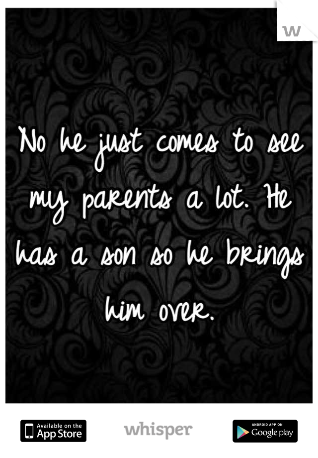 No he just comes to see my parents a lot. He has a son so he brings him over.