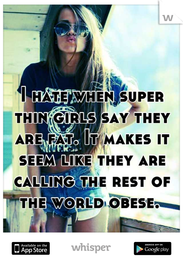 I hate when super thin girls say they are fat. It makes it seem like they are calling the rest of the world obese. 