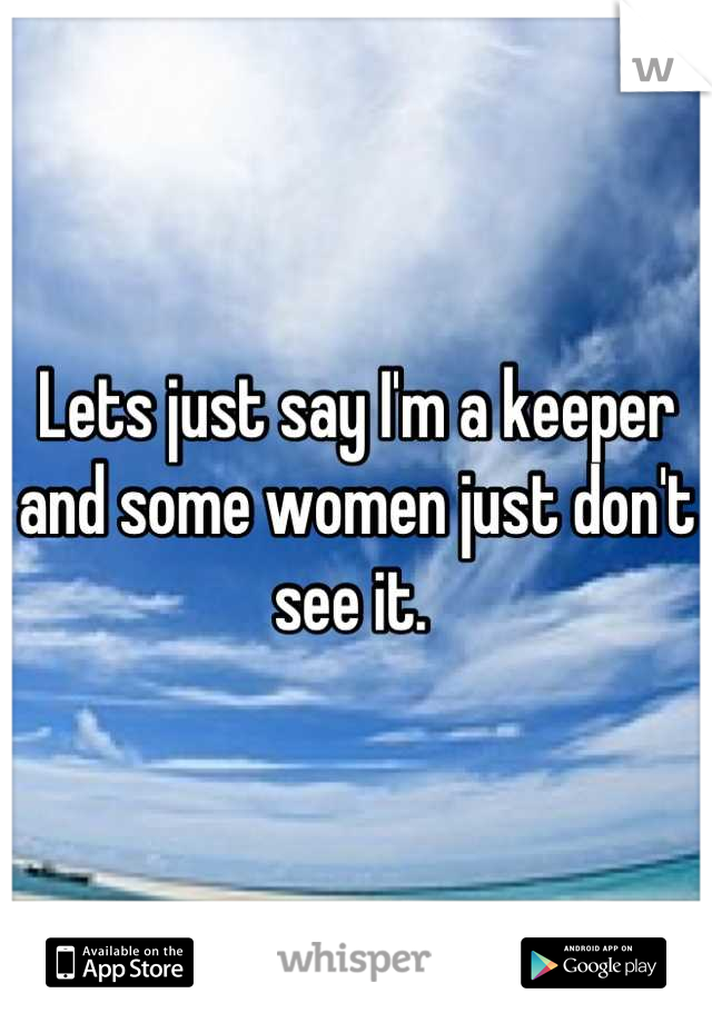 Lets just say I'm a keeper and some women just don't see it. 