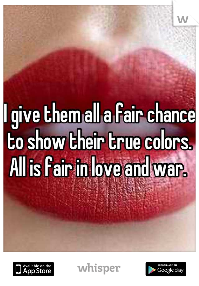 I give them all a fair chance to show their true colors. All is fair in love and war. 