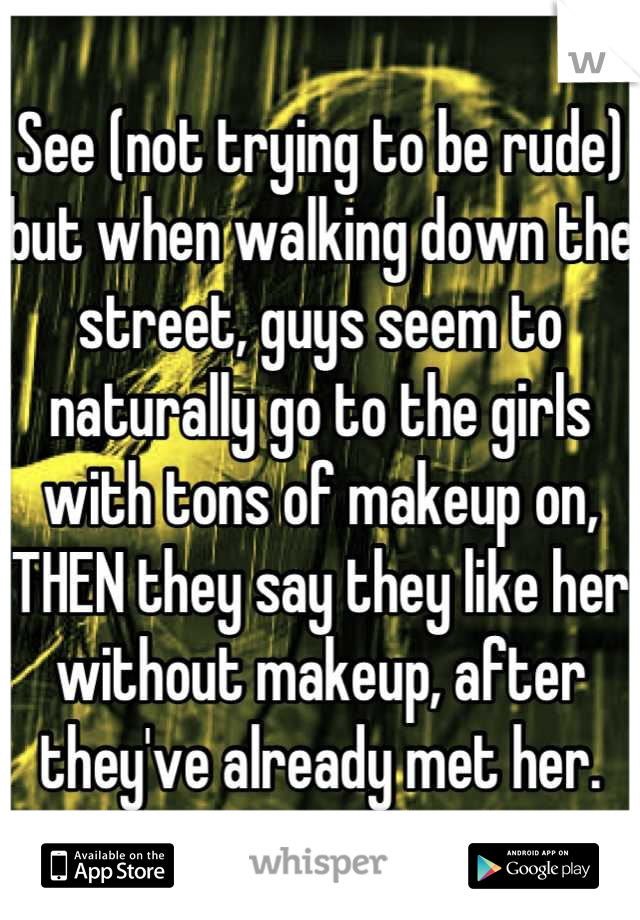 See (not trying to be rude) but when walking down the street, guys seem to naturally go to the girls with tons of makeup on, THEN they say they like her without makeup, after they've already met her.